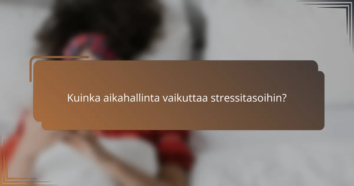 Kuinka aikahallinta vaikuttaa stressitasoihin?
