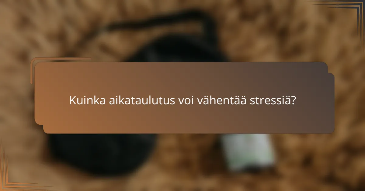 Kuinka aikataulutus voi vähentää stressiä?