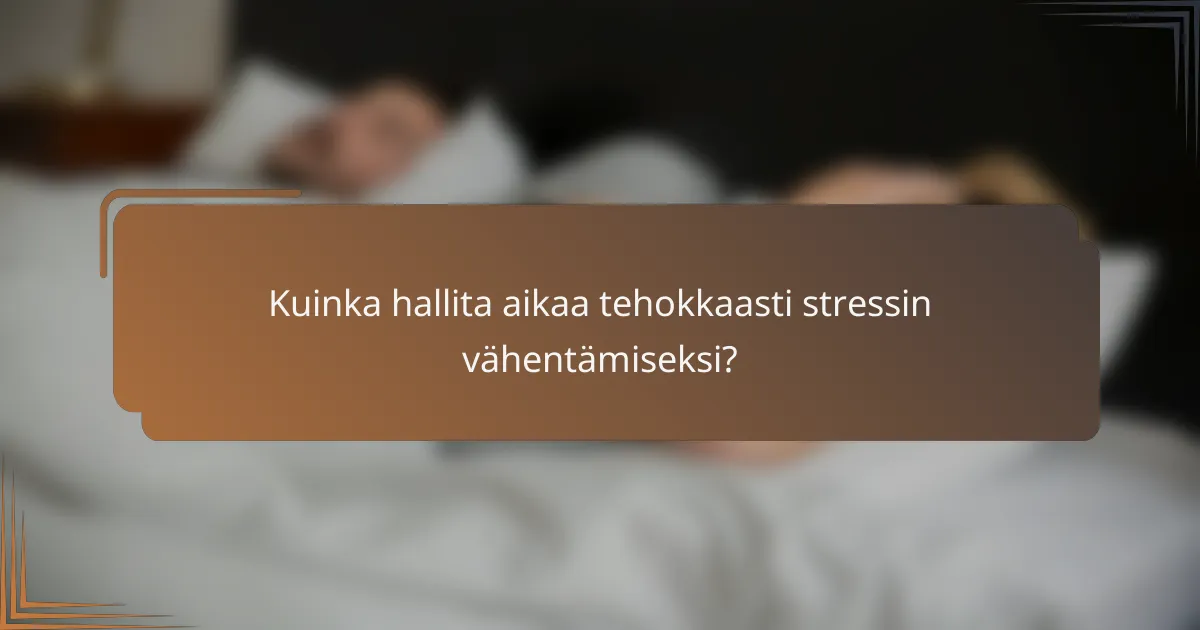 Kuinka hallita aikaa tehokkaasti stressin vähentämiseksi?