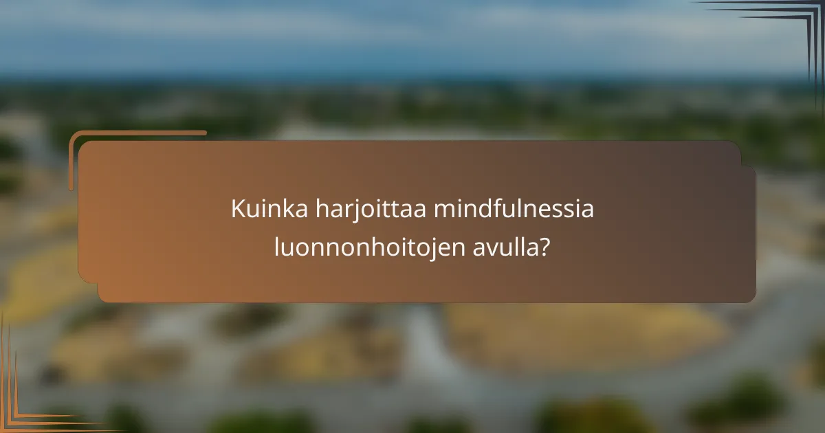 Kuinka harjoittaa mindfulnessia luonnonhoitojen avulla?