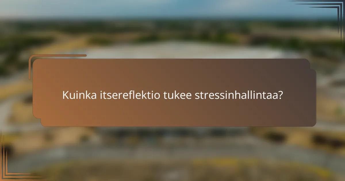 Kuinka itsereflektio tukee stressinhallintaa?