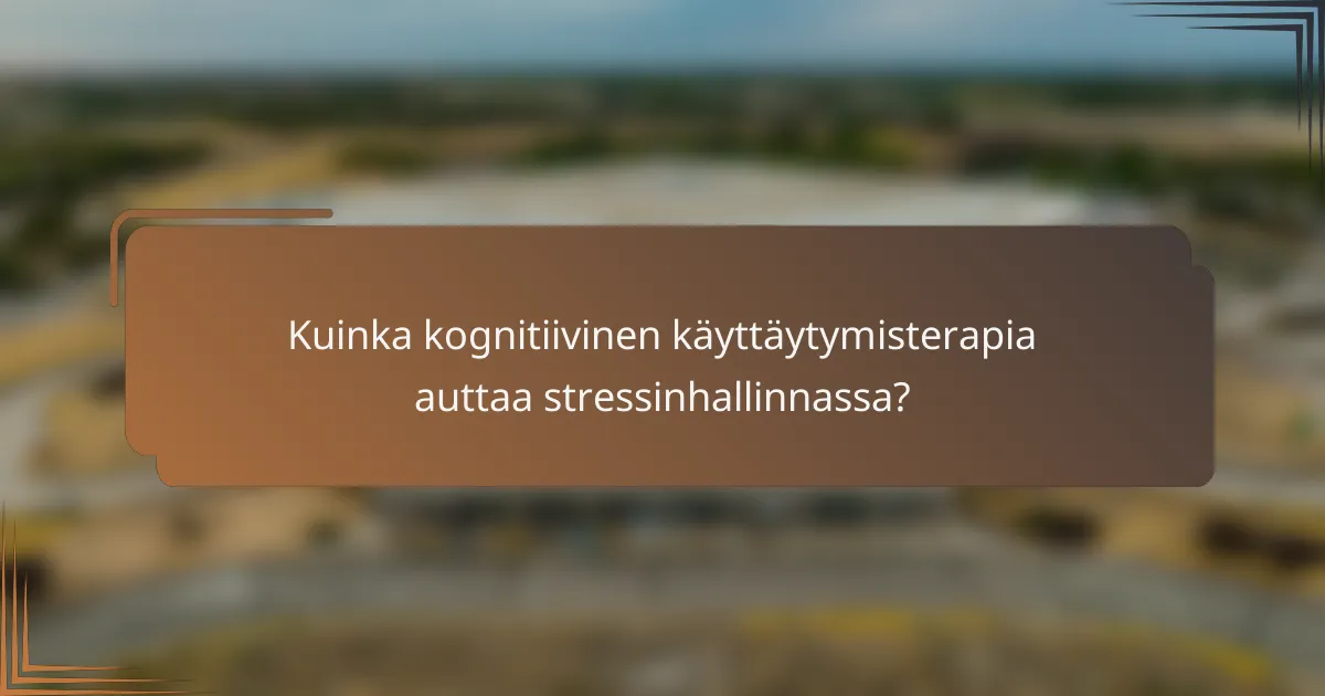 Kuinka kognitiivinen käyttäytymisterapia auttaa stressinhallinnassa?