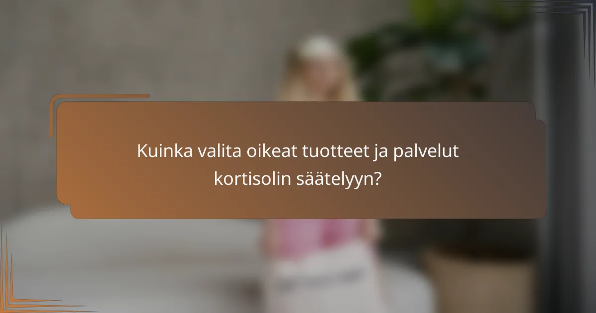 Kuinka valita oikeat tuotteet ja palvelut kortisolin säätelyyn?