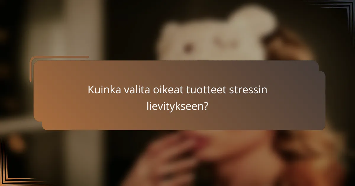 Kuinka valita oikeat tuotteet stressin lievitykseen?