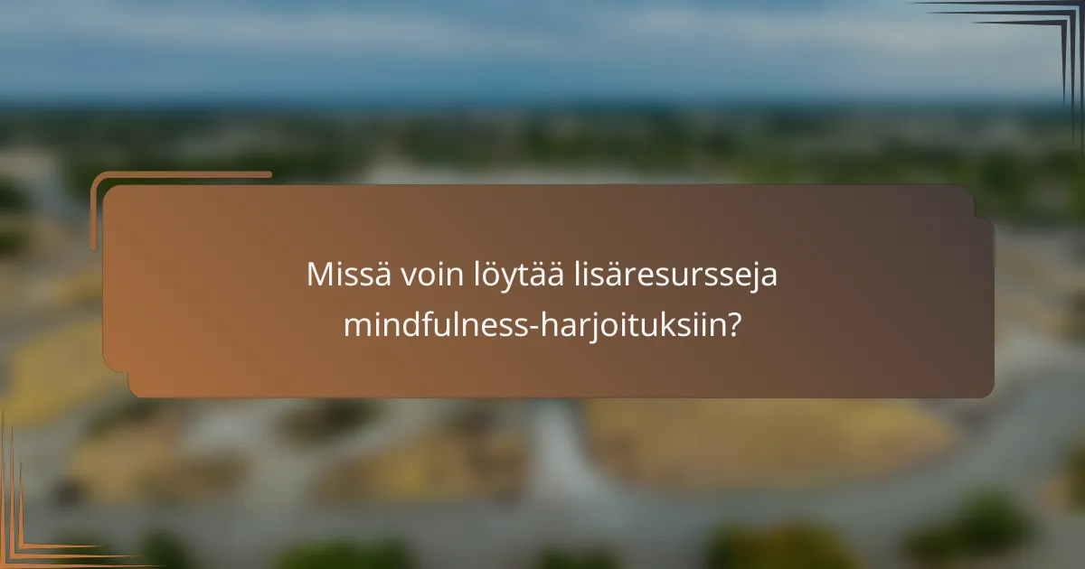 Missä voin löytää lisäresursseja mindfulness-harjoituksiin?