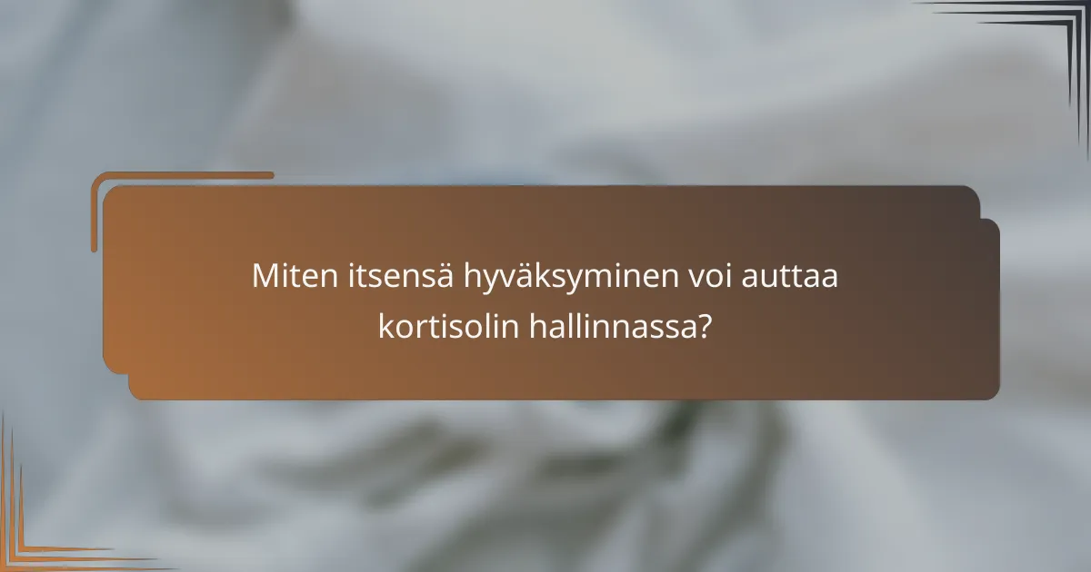 Miten itsensä hyväksyminen voi auttaa kortisolin hallinnassa?