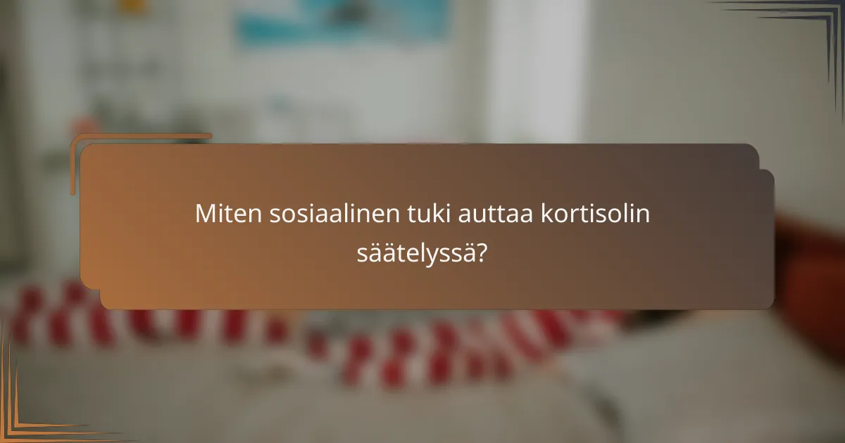 Miten sosiaalinen tuki auttaa kortisolin säätelyssä?
