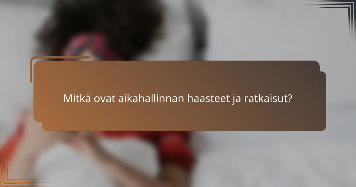 Mitkä ovat aikahallinnan haasteet ja ratkaisut?
