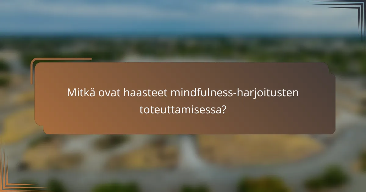 Mitkä ovat haasteet mindfulness-harjoitusten toteuttamisessa?