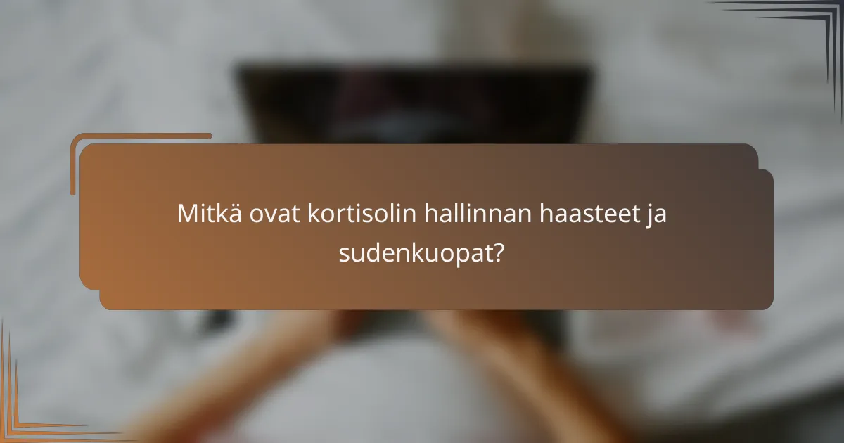 Mitkä ovat kortisolin hallinnan haasteet ja sudenkuopat?