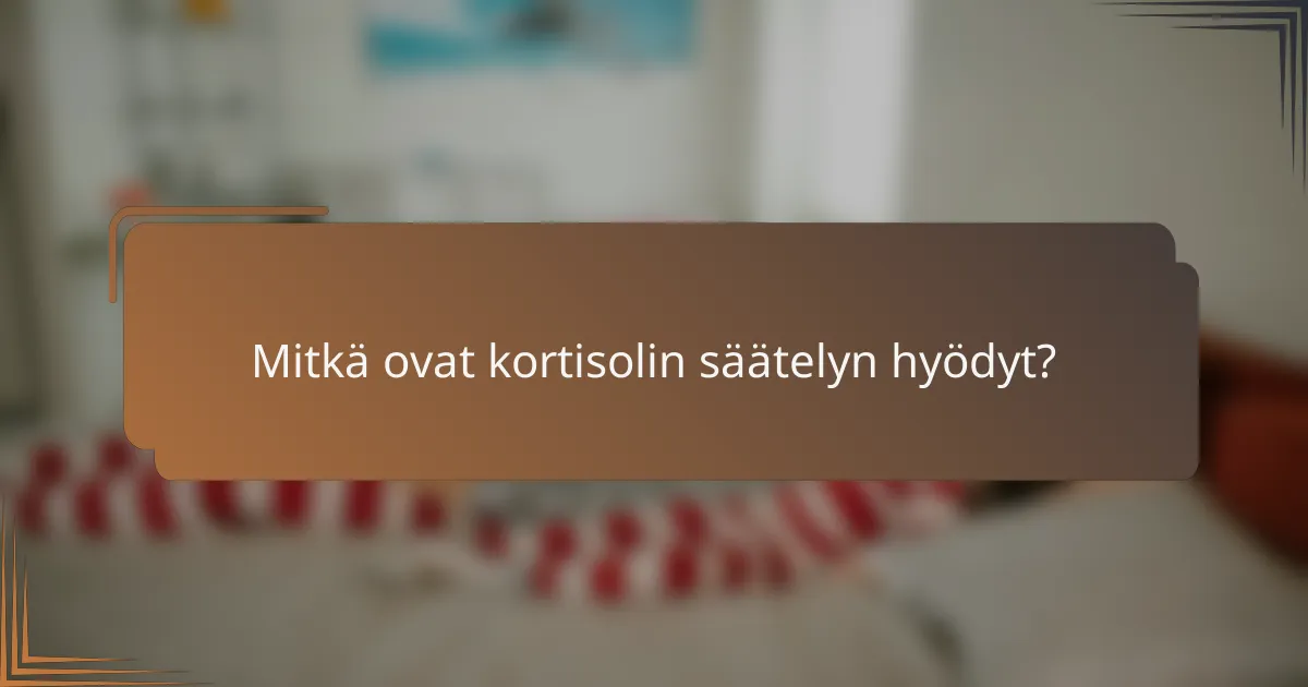 Mitkä ovat kortisolin säätelyn hyödyt?
