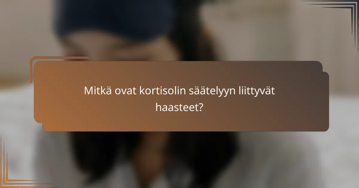 Mitkä ovat kortisolin säätelyyn liittyvät haasteet?