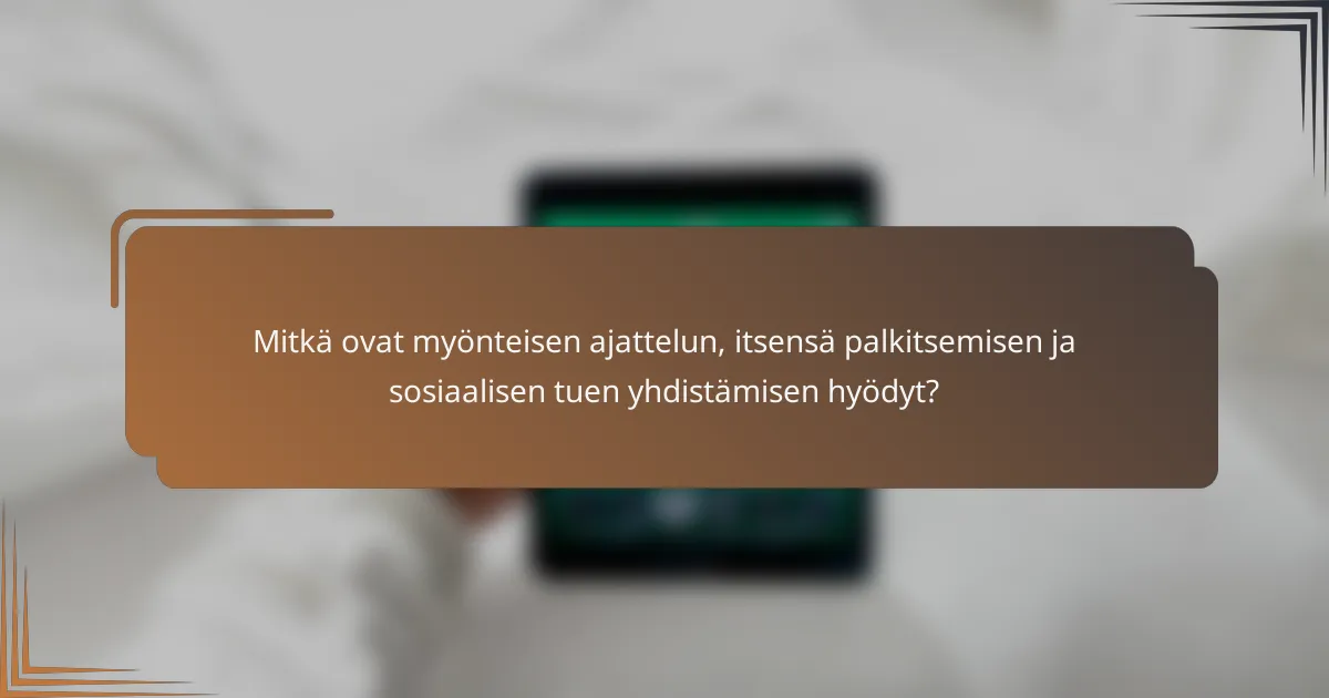 Mitkä ovat myönteisen ajattelun, itsensä palkitsemisen ja sosiaalisen tuen yhdistämisen hyödyt?