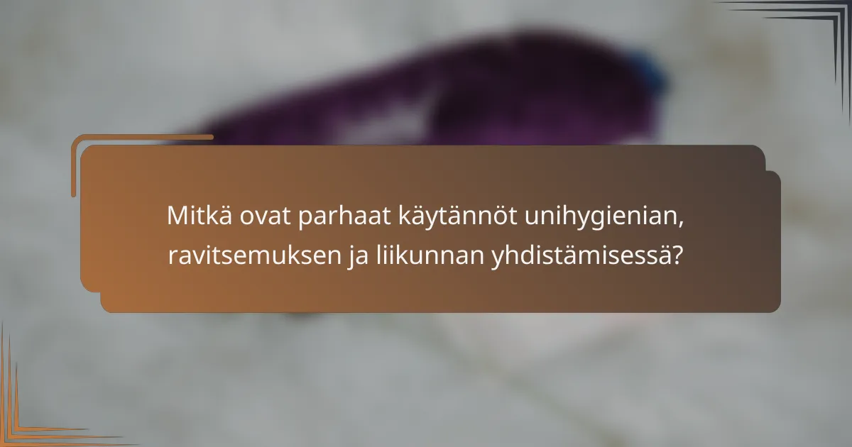 Mitkä ovat parhaat käytännöt unihygienian, ravitsemuksen ja liikunnan yhdistämisessä?