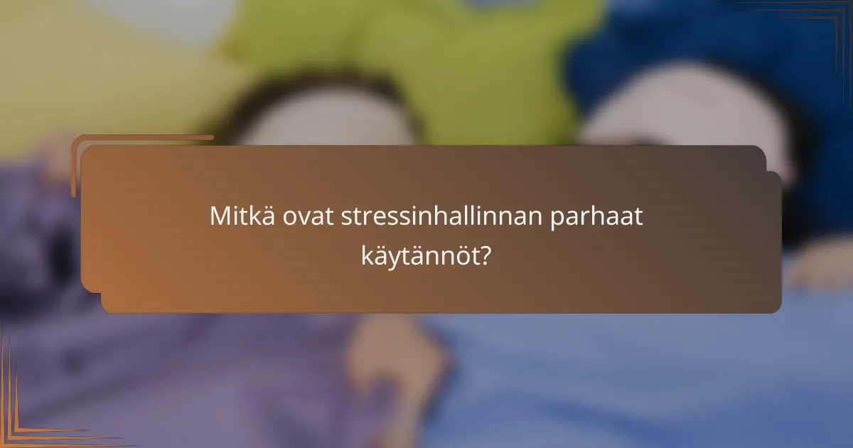 Mitkä ovat stressinhallinnan parhaat käytännöt?