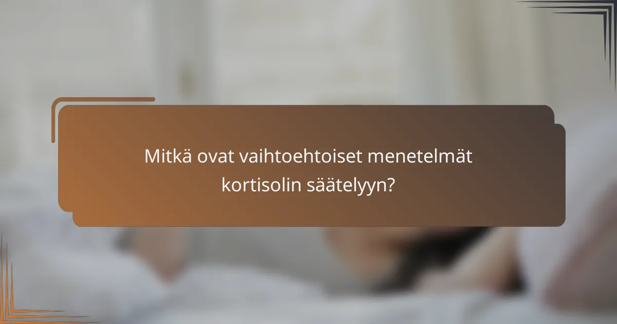 Mitkä ovat vaihtoehtoiset menetelmät kortisolin säätelyyn?
