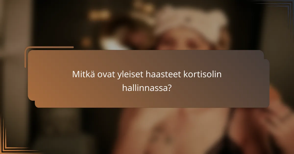 Mitkä ovat yleiset haasteet kortisolin hallinnassa?