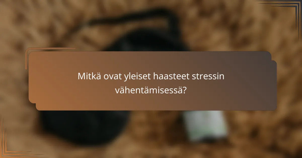Mitkä ovat yleiset haasteet stressin vähentämisessä?