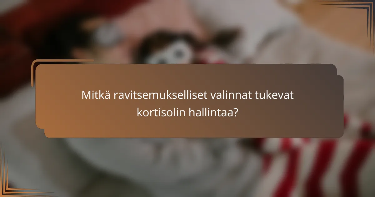 Mitkä ravitsemukselliset valinnat tukevat kortisolin hallintaa?